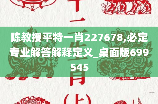 陈教授平特一肖227678,必定专业解答解释定义_桌面版699545