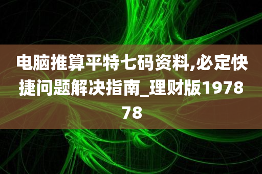 电脑推算平特七码资料,必定快捷问题解决指南_理财版197878