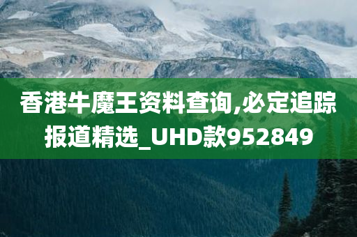 香港牛魔王资料查询,必定追踪报道精选_UHD款952849