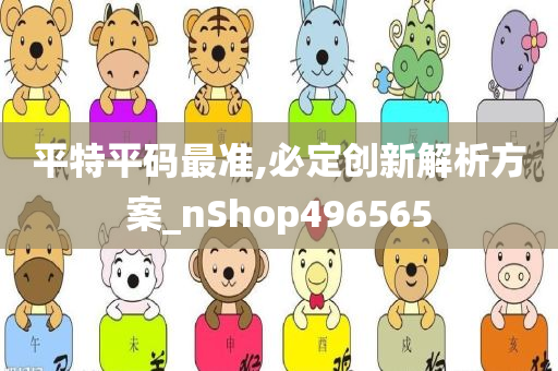 平特平码最准,必定创新解析方案_nShop496565