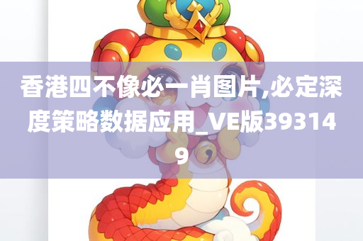 香港四不像必一肖图片,必定深度策略数据应用_VE版393149