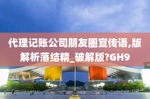 代理记账公司朋友圈宣传语,版解析落结精_破解版?GH9