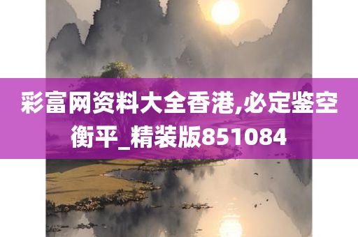 彩富网资料大全香港,必定鉴空衡平_精装版851084