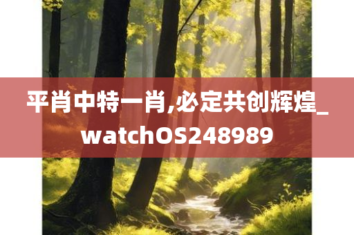 平肖中特一肖,必定共创辉煌_watchOS248989