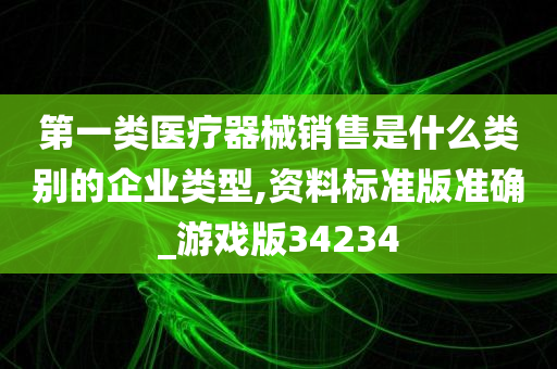 第一类医疗器械销售是什么类别的企业类型,资料标准版准确_游戏版34234