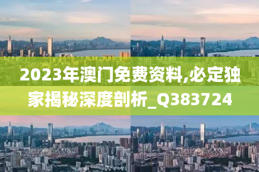 2023年澳门免费资料,必定独家揭秘深度剖析_Q383724