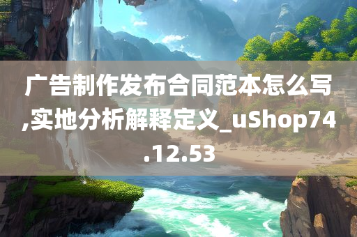 广告制作发布合同范本怎么写,实地分析解释定义_uShop74.12.53