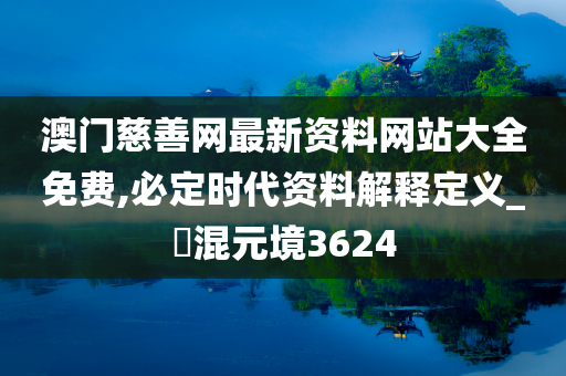 澳门慈善网最新资料网站大全免费,必定时代资料解释定义_‌混元境3624