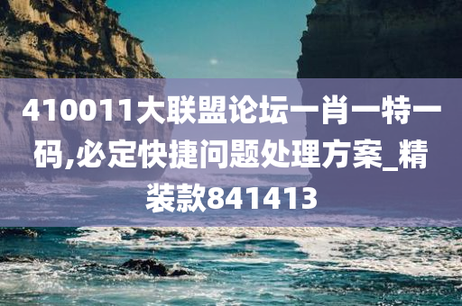 410011大联盟论坛一肖一特一码,必定快捷问题处理方案_精装款841413