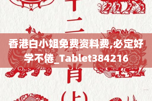 香港白小姐免费资料费,必定好学不倦_Tablet384216