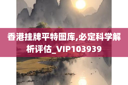 香港挂牌平特图库,必定科学解析评估_VIP103939