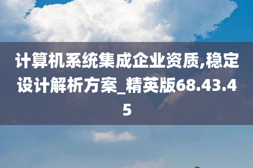 计算机系统集成企业资质,稳定设计解析方案_精英版68.43.45