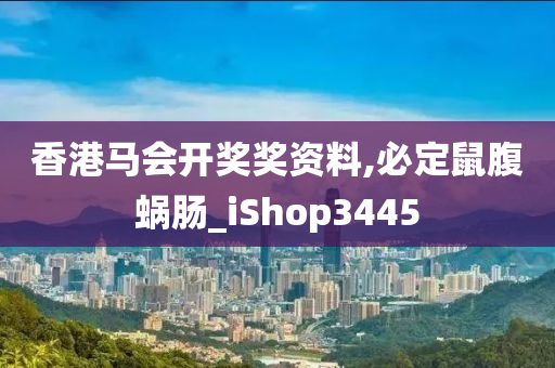 香港马会开奖奖资料,必定鼠腹蜗肠_iShop3445