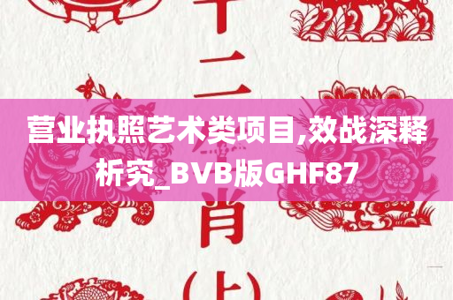 营业执照艺术类项目,效战深释析究_BVB版GHF87