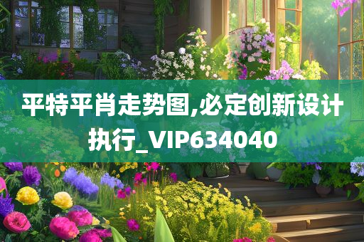 平特平肖走势图,必定创新设计执行_VIP634040