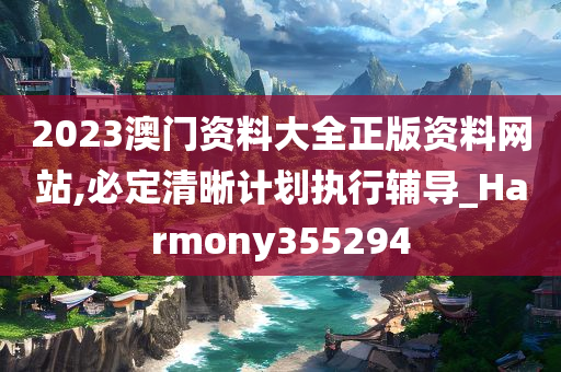 2023澳门资料大全正版资料网站,必定清晰计划执行辅导_Harmony355294