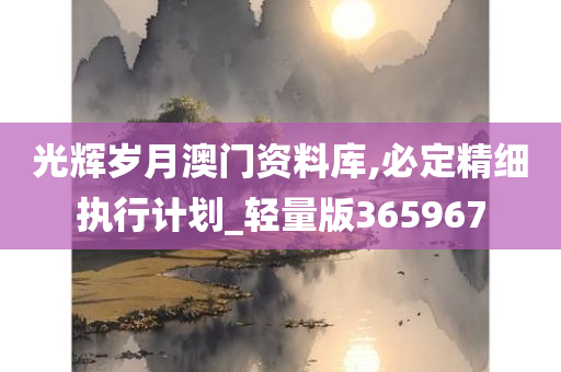 光辉岁月澳门资料库,必定精细执行计划_轻量版365967