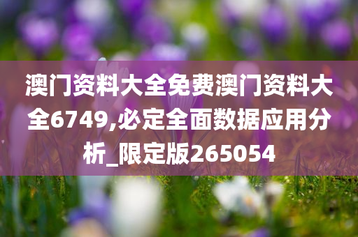 澳门资料大全免费澳门资料大全6749,必定全面数据应用分析_限定版265054