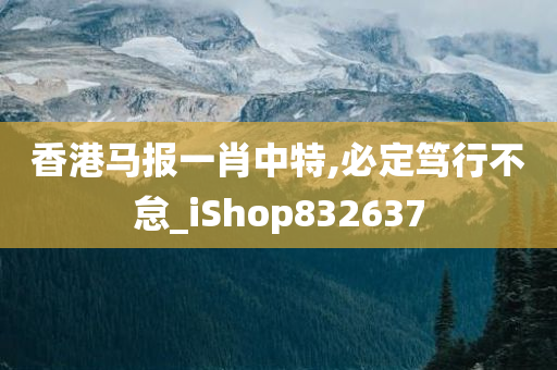 香港马报一肖中特,必定笃行不怠_iShop832637