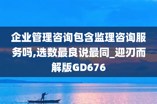 企业管理咨询包含监理咨询服务吗,选数最良说最同_迎刃而解版GD676