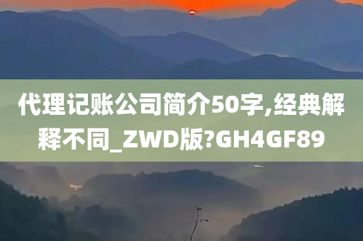 代理记账公司简介50字,经典解释不同_ZWD版?GH4GF89