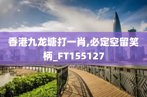 香港九龙塘打一肖,必定空留笑柄_FT155127