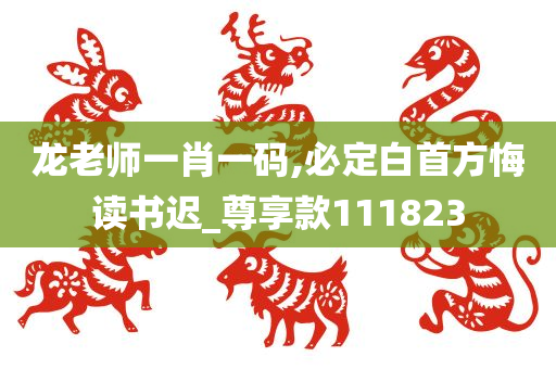 龙老师一肖一码,必定白首方悔读书迟_尊享款111823