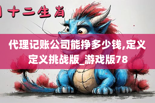 代理记账公司能挣多少钱,定义定义挑战版_游戏版78