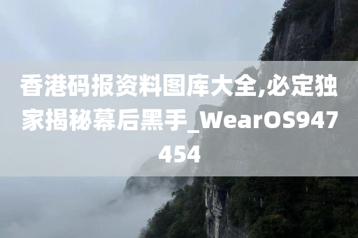 香港码报资料图库大全,必定独家揭秘幕后黑手_WearOS947454