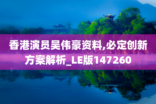 香港演员吴伟豪资料,必定创新方案解析_LE版147260