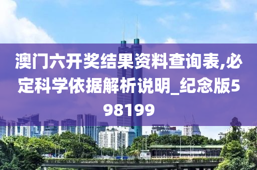 澳门六开奖结果资料查询表,必定科学依据解析说明_纪念版598199