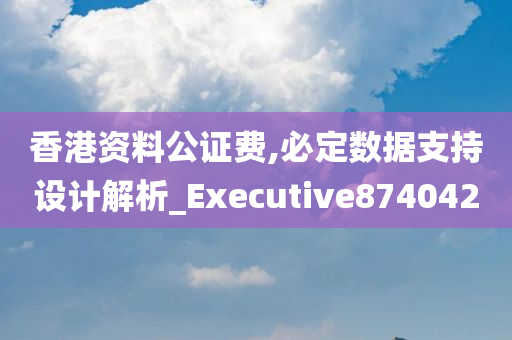 香港资料公证费,必定数据支持设计解析_Executive874042