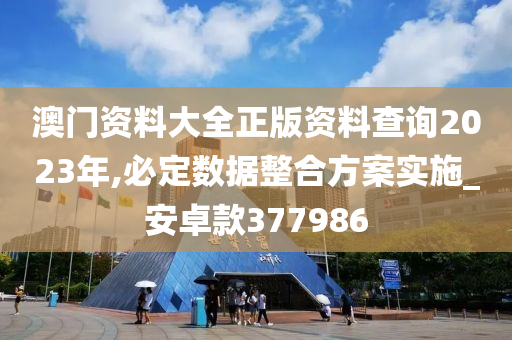 澳门资料大全正版资料查询2023年,必定数据整合方案实施_安卓款377986