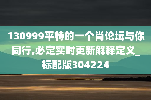 130999平特的一个肖论坛与你同行,必定实时更新解释定义_标配版304224