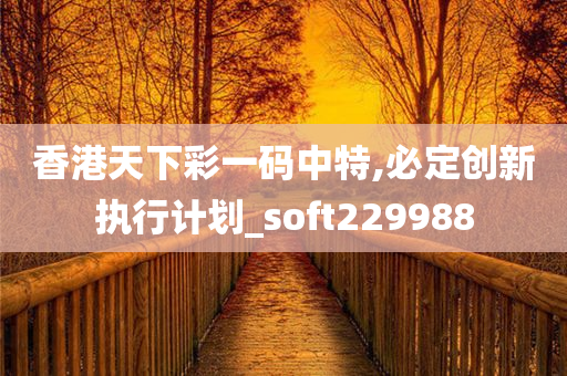 香港天下彩一码中特,必定创新执行计划_soft229988