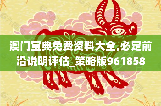 澳门宝典免费资料大全,必定前沿说明评估_策略版961858