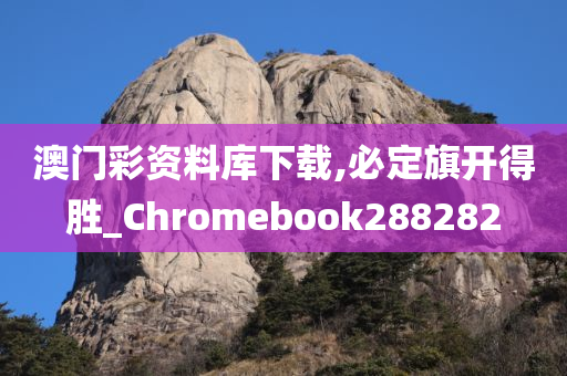 澳门彩资料库下载,必定旗开得胜_Chromebook288282