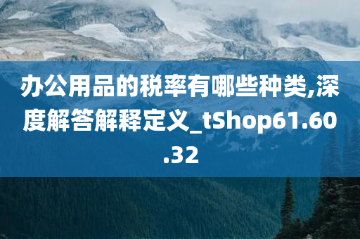 办公用品的税率有哪些种类,深度解答解释定义_tShop61.60.32