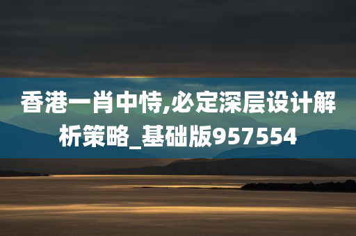 香港一肖中恃,必定深层设计解析策略_基础版957554