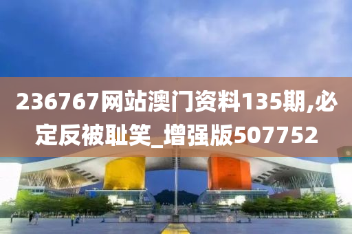 236767网站澳门资料135期,必定反被耻笑_增强版507752