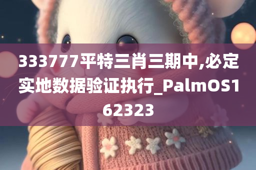 333777平特三肖三期中,必定实地数据验证执行_PalmOS162323