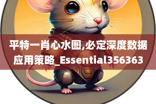 平特一肖心水图,必定深度数据应用策略_Essential356363