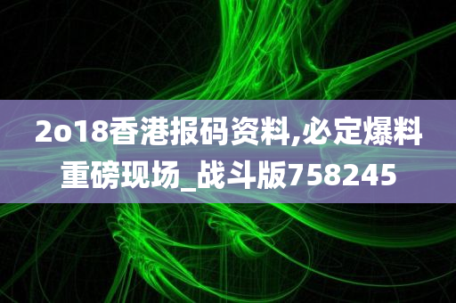 2o18香港报码资料,必定爆料重磅现场_战斗版758245