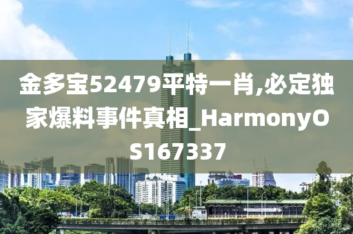 金多宝52479平特一肖,必定独家爆料事件真相_HarmonyOS167337