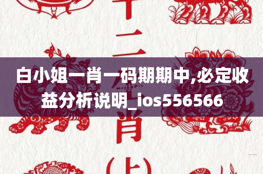 白小姐一肖一码期期中,必定收益分析说明_ios556566