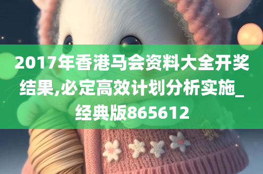 2017年香港马会资料大全开奖结果,必定高效计划分析实施_经典版865612