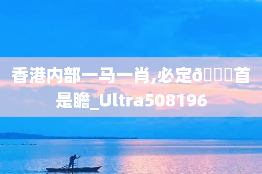 香港内部一马一肖,必定🐎首是瞻_Ultra508196