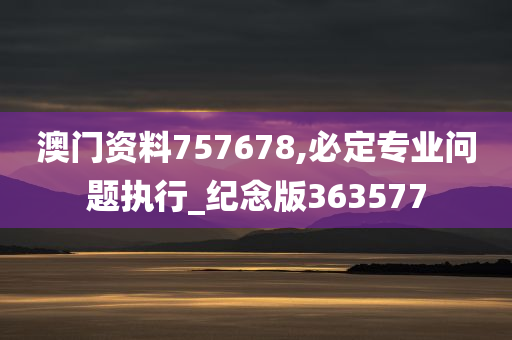 澳门资料757678,必定专业问题执行_纪念版363577