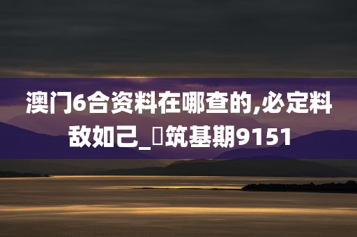 澳门6合资料在哪查的,必定料敌如己_‌筑基期9151