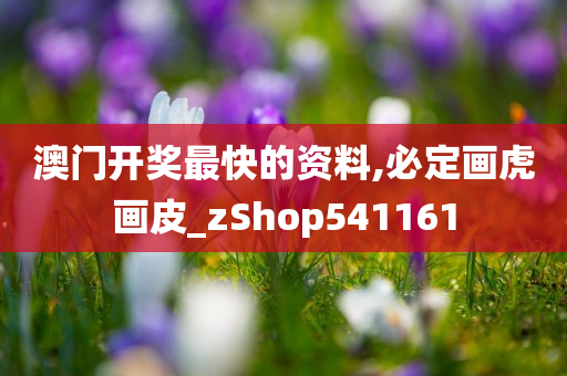 澳门开奖最快的资料,必定画虎画皮_zShop541161